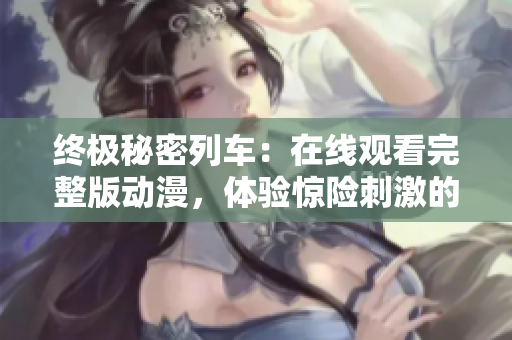 終極秘密列車：在線觀看完整版動漫，體驗驚險刺激的火車冒險
