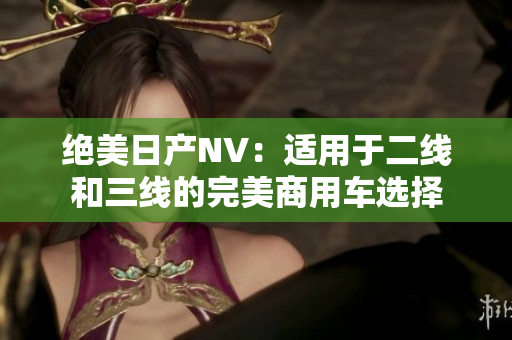 絕美日產(chǎn)NV：適用于二線和三線的完美商用車選擇