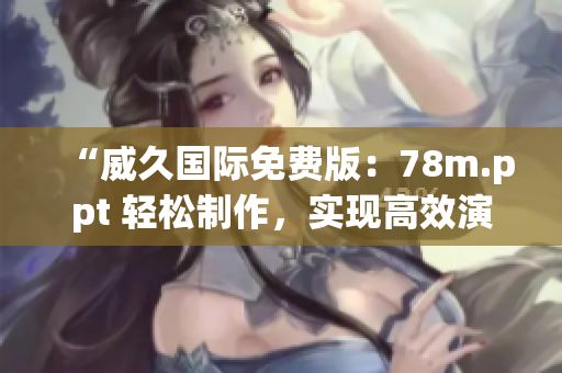 “威久國際免費版：78m.ppt 輕松制作，實現(xiàn)高效演示！”