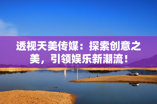 透視天美傳媒：探索創(chuàng)意之美，引領(lǐng)娛樂(lè)新潮流！