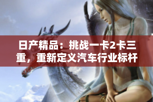 日產(chǎn)精品：挑戰(zhàn)一卡2卡三重，重新定義汽車行業(yè)標(biāo)桿