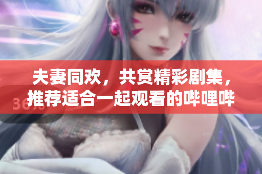 夫妻同歡，共賞精彩劇集，推薦適合一起觀看的嗶哩嗶哩電視劇