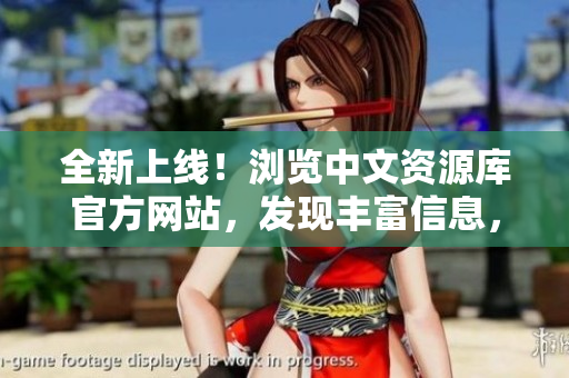 全新上線！瀏覽中文資源庫(kù)官方網(wǎng)站，發(fā)現(xiàn)豐富信息，盡在這里！