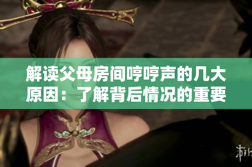 解讀父母房間哼哼聲的幾大原因：了解背后情況的重要性，不要想當(dāng)然！