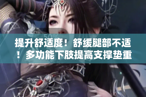 提升舒適度！舒緩?fù)炔坎贿m！多功能下肢提高支撐墊重新定義舒適！