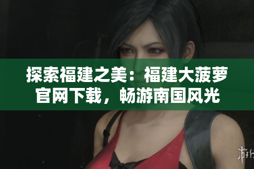 探索福建之美：福建大菠蘿官網(wǎng)下載，暢游南國風(fēng)光