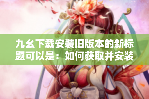 九幺下載安裝舊版本的新標(biāo)題可以是：如何獲取并安裝九幺的歷史版本？