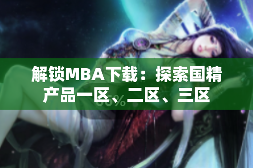 解鎖MBA下載：探索國(guó)精產(chǎn)品一區(qū)、二區(qū)、三區(qū)