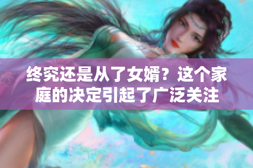 終究還是從了女婿？這個家庭的決定引起了廣泛關注
