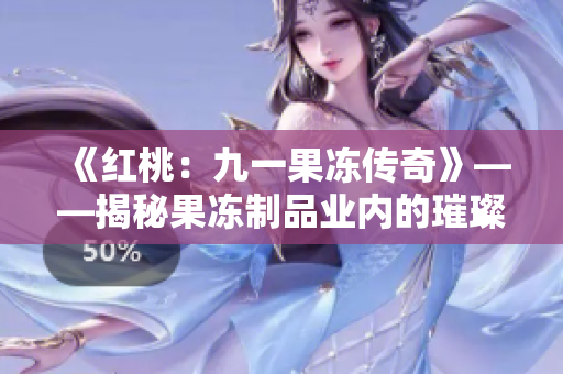 《紅桃：九一果凍傳奇》——揭秘果凍制品業(yè)內(nèi)的璀璨傳奇與驚心內(nèi)幕！