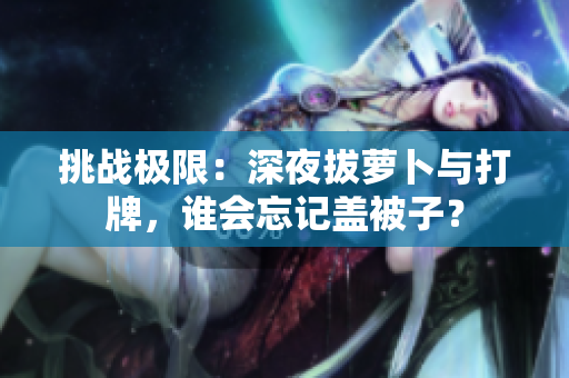 挑戰(zhàn)極限：深夜拔蘿卜與打牌，誰會忘記蓋被子？