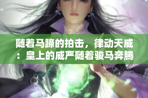 隨著馬蹄的拍擊，律動天威：皇上的威嚴(yán)隨著駿馬奔騰而生