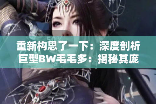 重新構思了一下：深度剖析巨型BW毛毛多：揭秘其龐大身軀背后的秘密