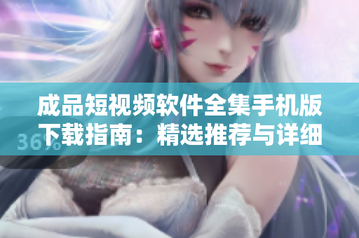 成品短視頻軟件全集手機版下載指南：精選推薦與詳細介紹