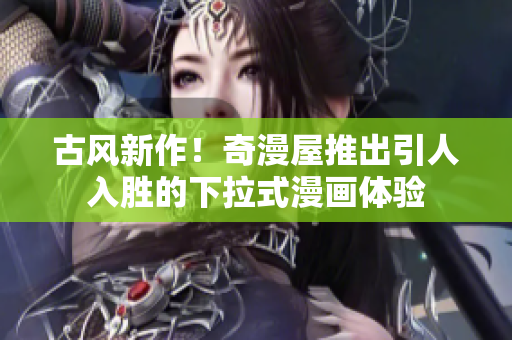 古風(fēng)新作！奇漫屋推出引人入勝的下拉式漫畫體驗