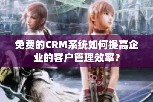 免費的CRM系統(tǒng)如何提高企業(yè)的客戶管理效率？