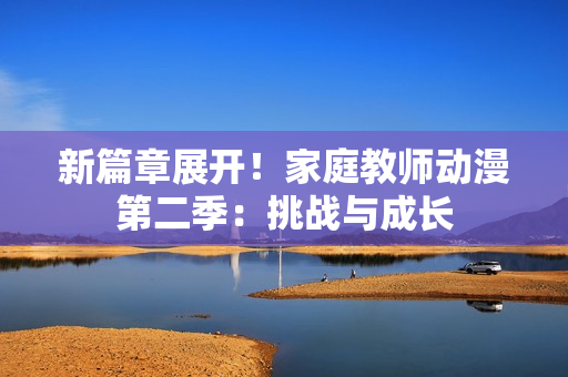 新篇章展開！家庭教師動漫第二季：挑戰(zhàn)與成長