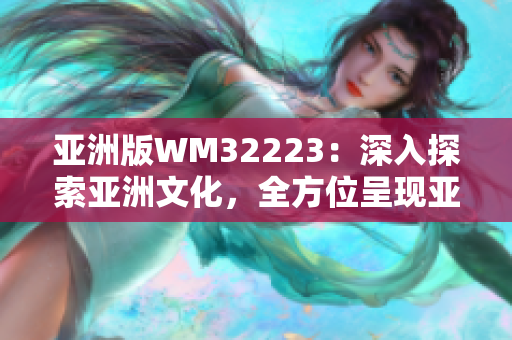 亞洲版WM32223：深入探索亞洲文化，全方位呈現(xiàn)亞洲魅力