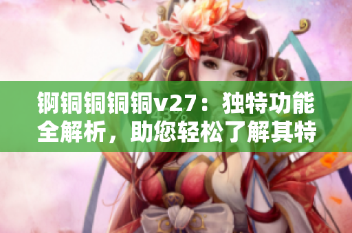 錒銅銅銅銅v27：獨特功能全解析，助您輕松了解其特色