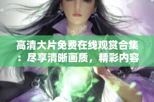 高清大片免費在線觀賞合集：盡享清晰畫質(zhì)，精彩內(nèi)容一網(wǎng)打盡！