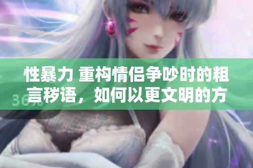 性暴力 重構(gòu)情侶爭吵時的粗言穢語，如何以更文明的方式溝通？