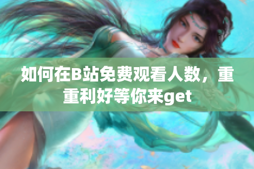 如何在B站免費觀看人數(shù)，重重利好等你來get