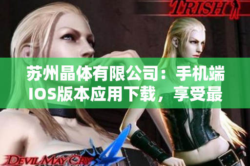 蘇州晶體有限公司：手機端IOS版本應(yīng)用下載，享受最新科技的便捷體驗