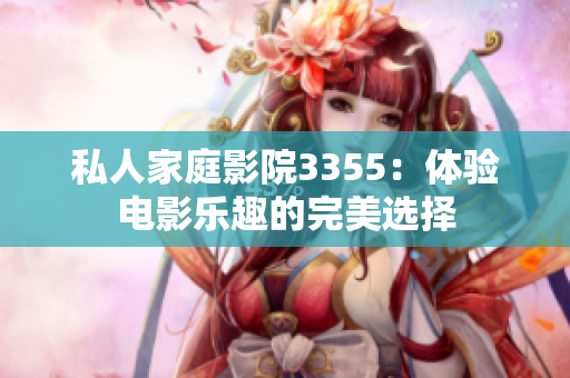 私人家庭影院3355：體驗(yàn)電影樂趣的完美選擇