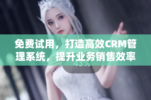 免費試用，打造高效CRM管理系統(tǒng)，提升業(yè)務(wù)銷售效率