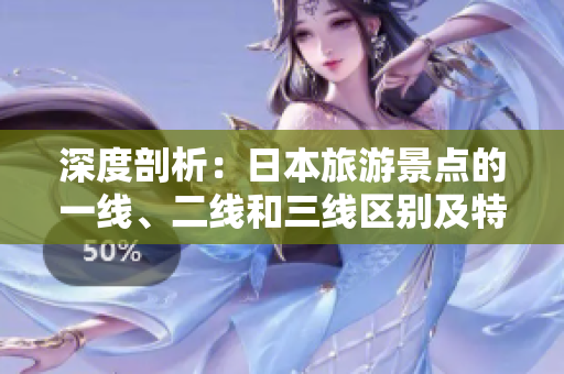 深度剖析：日本旅游景點(diǎn)的一線、二線和三線區(qū)別及特色