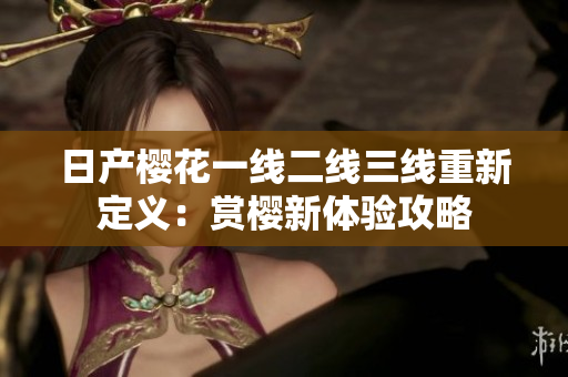 日產(chǎn)櫻花一線二線三線重新定義：賞櫻新體驗(yàn)攻略