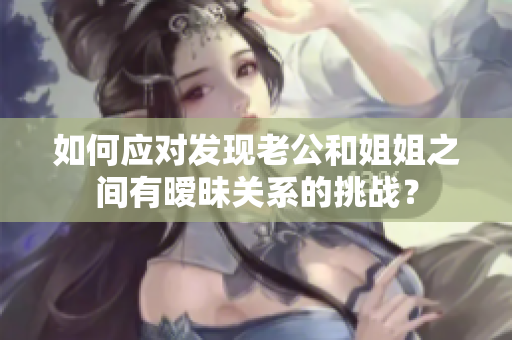 如何應(yīng)對發(fā)現(xiàn)老公和姐姐之間有曖昧關(guān)系的挑戰(zhàn)？