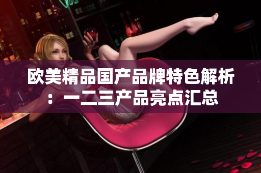 歐美精品國產(chǎn)品牌特色解析：一二三產(chǎn)品亮點匯總