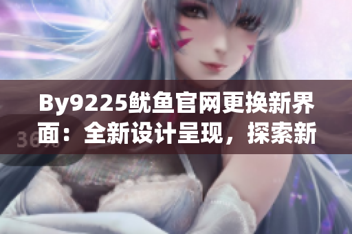 By9225魷魚官網(wǎng)更換新界面：全新設(shè)計(jì)呈現(xiàn)，探索新體驗(yàn)
