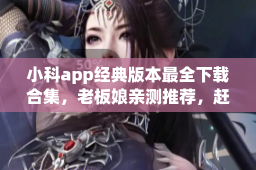 小科app經(jīng)典版本最全下載合集，老板娘親測推薦，趕緊體驗全新升級！