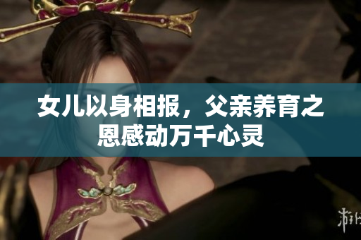 女兒以身相報(bào)，父親養(yǎng)育之恩感動(dòng)萬千心靈