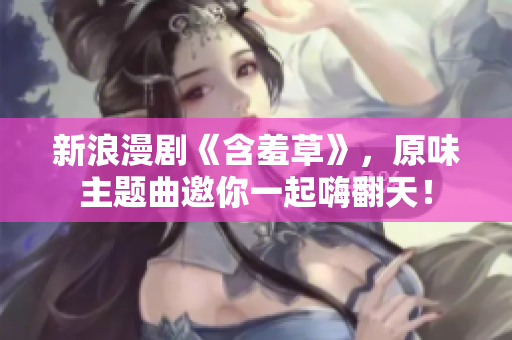 新浪漫劇《含羞草》，原味主題曲邀你一起嗨翻天！
