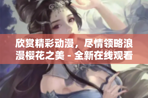 欣賞精彩動漫，盡情領(lǐng)略浪漫櫻花之美 - 全新在線觀看體驗