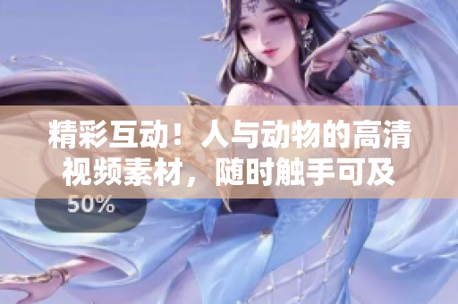 精彩互動！人與動物的高清視頻素材，隨時觸手可及