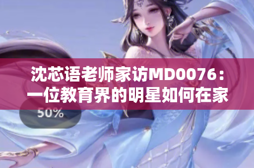 沈芯語老師家訪MD0076：一位教育界的明星如何在家中點(diǎn)燃學(xué)生的潛能？