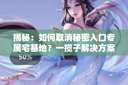 揭秘：如何取消秘密入口專屬宅基地？一攬子解決方案解密