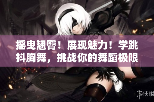 搖曳翹臀！展現(xiàn)魅力！學(xué)跳抖胸舞，挑戰(zhàn)你的舞蹈極限！