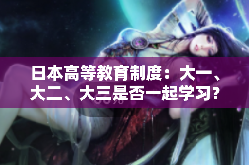日本高等教育制度：大一、大二、大三是否一起學(xué)習(xí)？