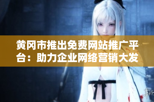 黃岡市推出免費網(wǎng)站推廣平臺：助力企業(yè)網(wǎng)絡(luò)營銷大發(fā)展
