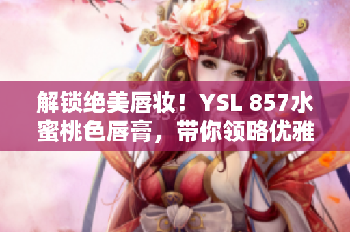 解鎖絕美唇妝！YSL 857水蜜桃色唇膏，帶你領(lǐng)略優(yōu)雅魅力