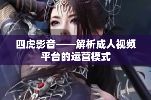 四虎影音——解析成人視頻平臺的運(yùn)營模式