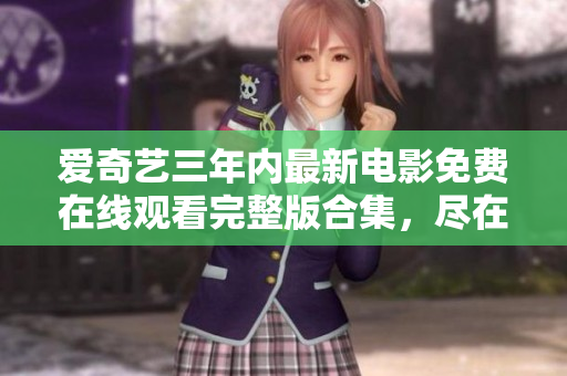 愛奇藝三年內(nèi)最新電影免費(fèi)在線觀看完整版合集，盡在愛奇藝視頻平臺