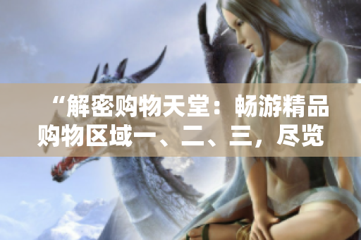“解密購(gòu)物天堂：暢游精品購(gòu)物區(qū)域一、二、三，盡覽尖端時(shí)尚與品質(zhì)！”