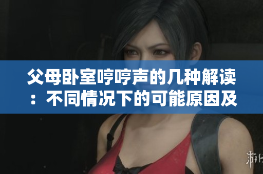 父母臥室哼哼聲的幾種解讀：不同情況下的可能原因及應對