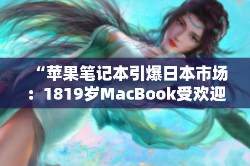 “蘋果筆記本引爆日本市場(chǎng)：1819歲MacBook受歡迎程度直逼爆款！”